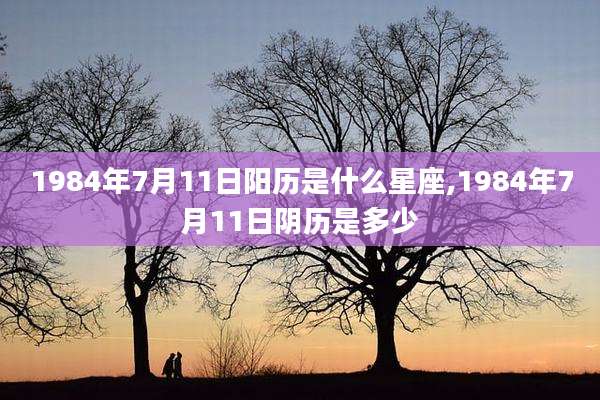 1984年7月11日阳历是什么星座,1984年7月11日阴历是多少