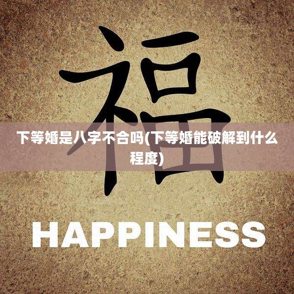 下等婚是八字不合吗(下等婚能破解到什么程度)