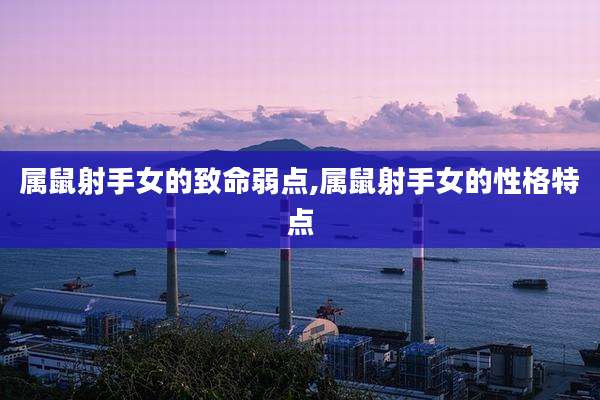 属鼠射手女的致命弱点,属鼠射手女的性格特点