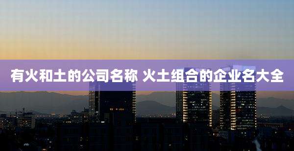 有火和土的公司名称 火土组合的企业名大全