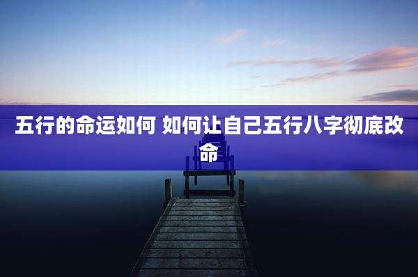 五行的命运如何 如何让自己五行八字彻底改命