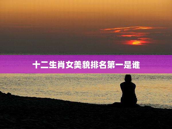 十二生肖女美貌排名第一是谁
