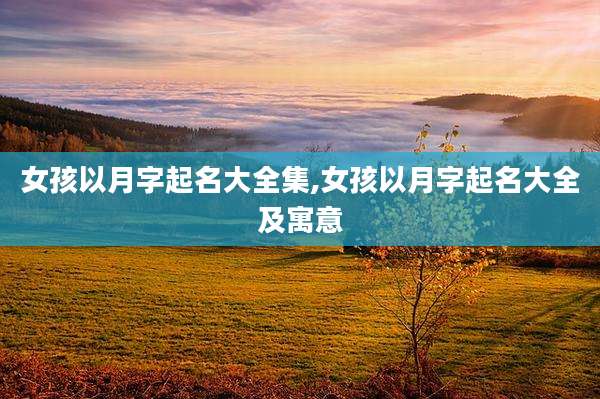 女孩以月字起名大全集,女孩以月字起名大全及寓意