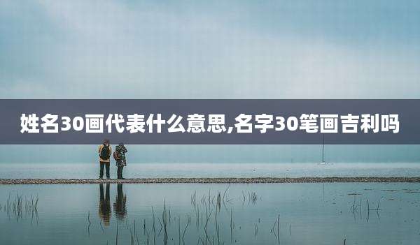 姓名30画代表什么意思,名字30笔画吉利吗