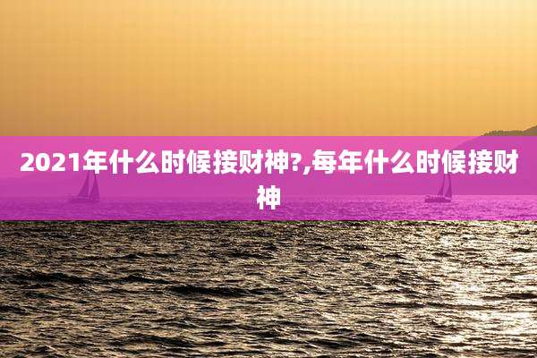 2021年什么时候接财神?,每年什么时候接财神