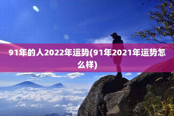 91年的人2022年运势(91年2021年运势怎么样)