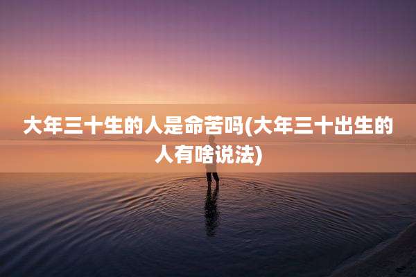 大年三十生的人是命苦吗(大年三十出生的人有啥说法)