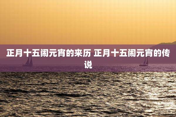 正月十五闹元宵的来历 正月十五闹元宵的传说