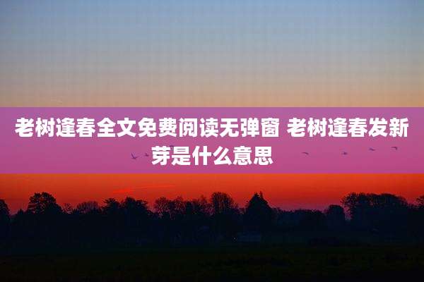 老树逢春全文免费阅读无弹窗 老树逢春发新芽是什么意思