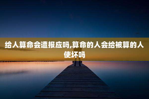 给人算命会遭报应吗,算命的人会给被算的人使坏吗
