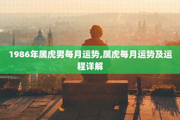 1986年属虎男每月运势,属虎每月运势及运程详解