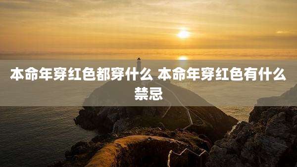 本命年穿红色都穿什么 本命年穿红色有什么禁忌