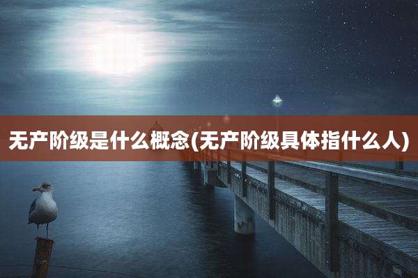 无产阶级是什么概念(无产阶级具体指什么人)