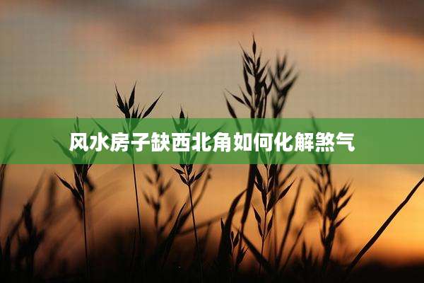 风水房子缺西北角如何化解煞气
