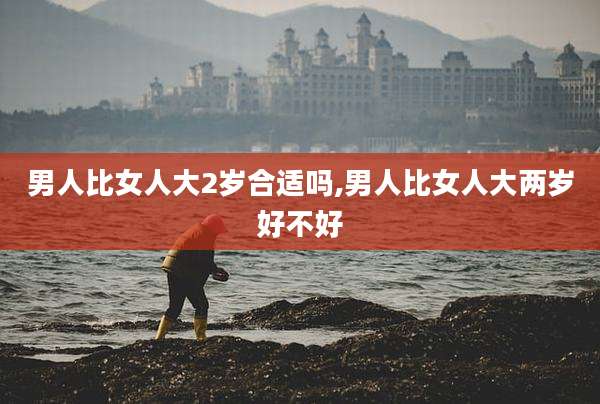 男人比女人大2岁合适吗,男人比女人大两岁好不好