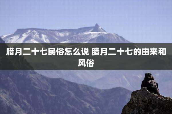 腊月二十七民俗怎么说 腊月二十七的由来和风俗