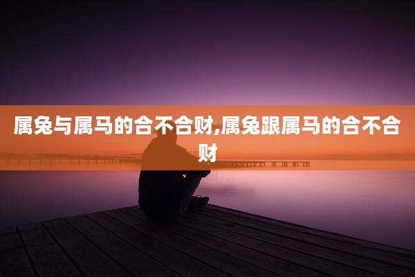 属兔与属马的合不合财,属兔跟属马的合不合财