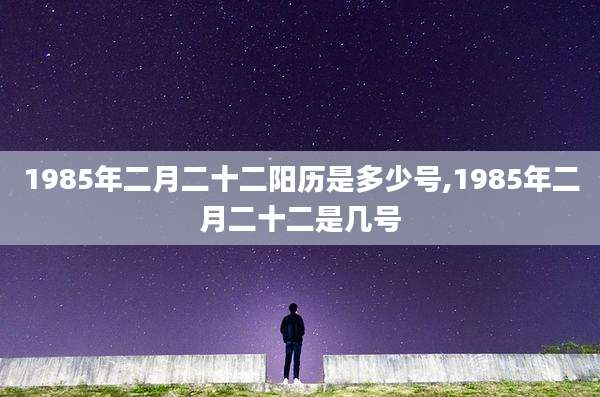 1985年二月二十二阳历是多少号,1985年二月二十二是几号