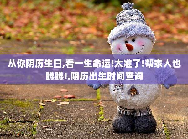 从你阴历生日,看一生命运!太准了!帮家人也瞧瞧!,阴历出生时间查询