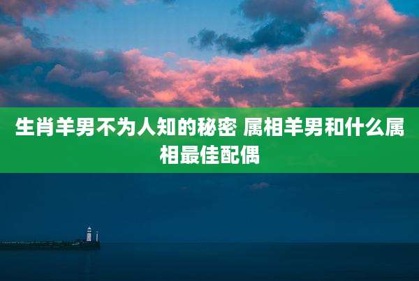 生肖羊男不为人知的秘密 属相羊男和什么属相最佳配偶
