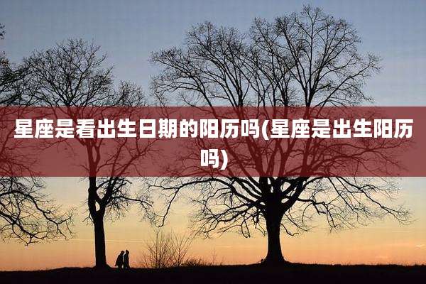 星座是看出生日期的阳历吗(星座是出生阳历吗)