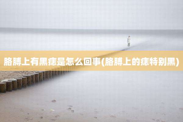 胳膊上有黑痣是怎么回事(胳膊上的痣特别黑)