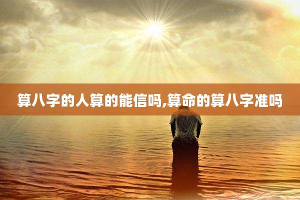 算八字的人算的能信吗,算命的算八字准吗