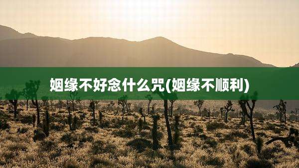 姻缘不好念什么咒(姻缘不顺利)