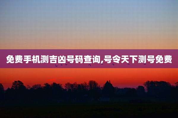 免费手机测吉凶号码查询,号令天下测号免费