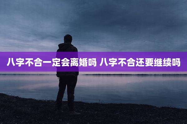 八字不合一定会离婚吗 八字不合还要继续吗