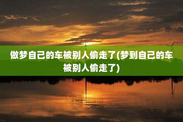 做梦自己的车被别人偷走了(梦到自己的车被别人偷走了)