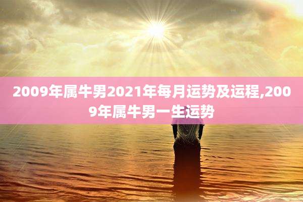 2009年属牛男2021年每月运势及运程,2009年属牛男一生运势