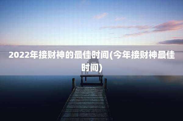 2022年接财神的最佳时间(今年接财神最佳时间)