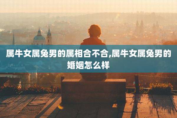 属牛女属兔男的属相合不合,属牛女属兔男的婚姻怎么样