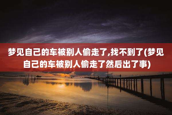 梦见自己的车被别人偷走了,找不到了(梦见自己的车被别人偷走了然后出了事)