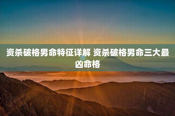 资杀破格男命特征详解 资杀破格男命三大最凶命格