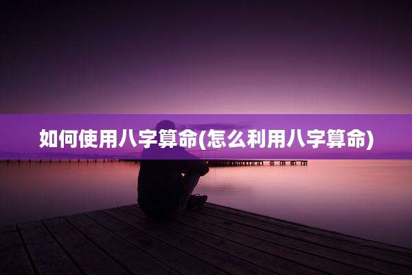如何使用八字算命(怎么利用八字算命)