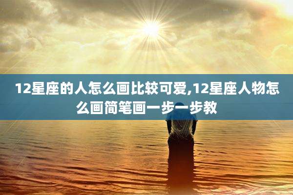 12星座的人怎么画比较可爱,12星座人物怎么画简笔画一步一步教
