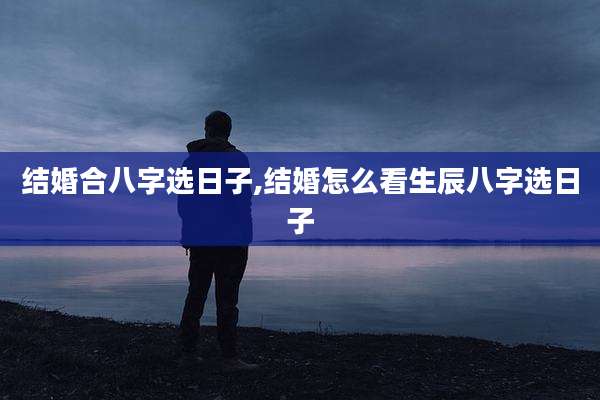 结婚合八字选日子,结婚怎么看生辰八字选日子