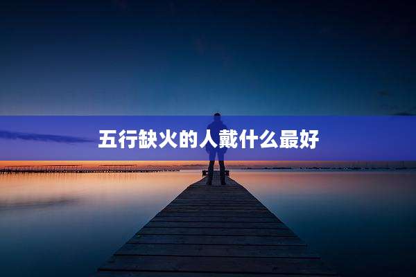五行缺火的人戴什么最好