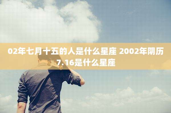 02年七月十五的人是什么星座 2002年阴历7.16是什么星座