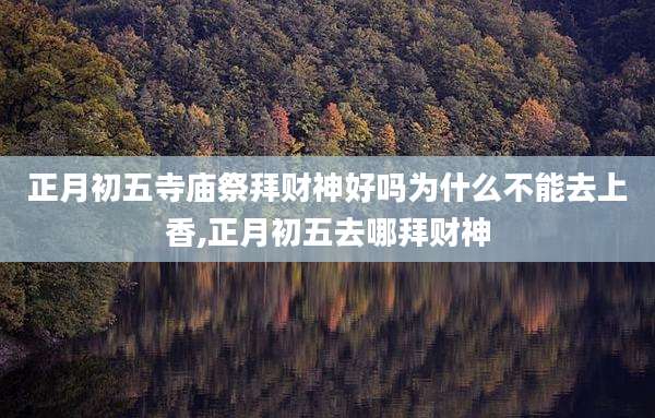 正月初五寺庙祭拜财神好吗为什么不能去上香,正月初五去哪拜财神