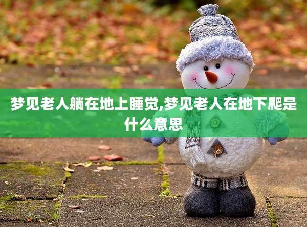 梦见老人躺在地上睡觉,梦见老人在地下爬是什么意思