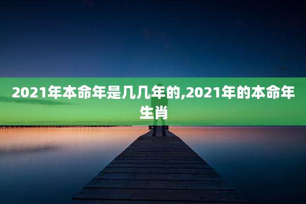 2021年本命年是几几年的,2021年的本命年生肖