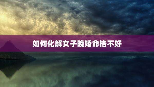 如何化解女子晚婚命格不好