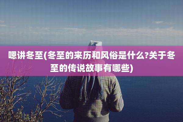 嗯讲冬至(冬至的来历和风俗是什么?关于冬至的传说故事有哪些)