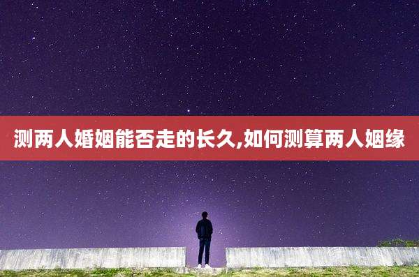 测两人婚姻能否走的长久,如何测算两人姻缘