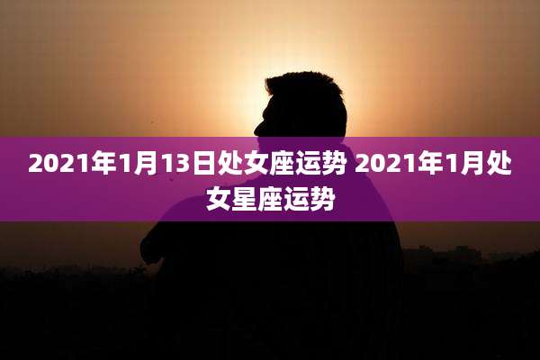 2021年1月13日处女座运势 2021年1月处女星座运势