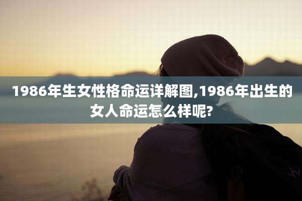 1986年生女性格命运详解图,1986年出生的女人命运怎么样呢?