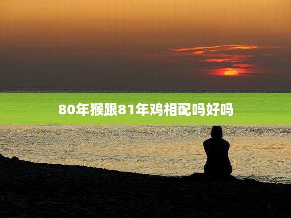 80年猴跟81年鸡相配吗好吗